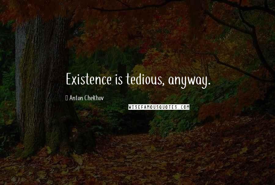 Anton Chekhov Quotes: Existence is tedious, anyway.