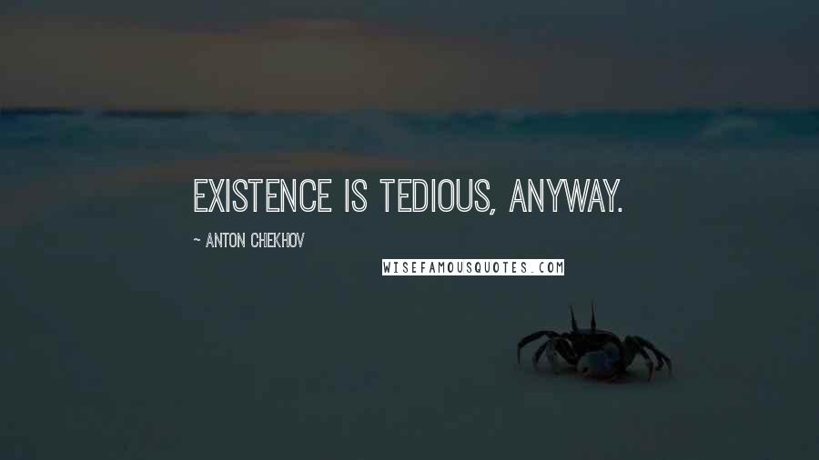 Anton Chekhov Quotes: Existence is tedious, anyway.