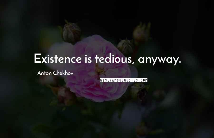 Anton Chekhov Quotes: Existence is tedious, anyway.