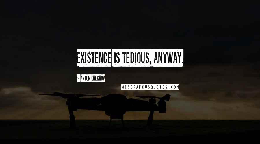 Anton Chekhov Quotes: Existence is tedious, anyway.