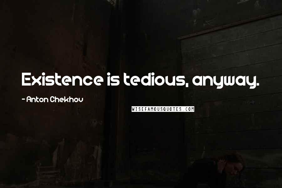 Anton Chekhov Quotes: Existence is tedious, anyway.