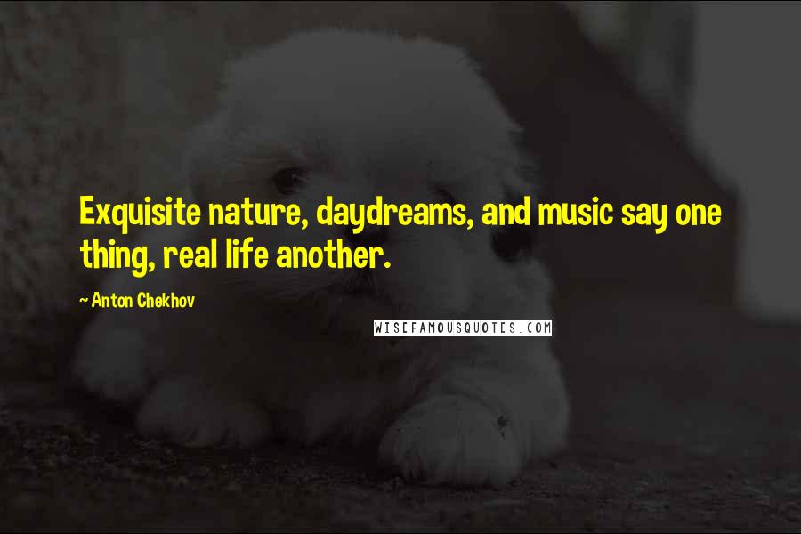 Anton Chekhov Quotes: Exquisite nature, daydreams, and music say one thing, real life another.