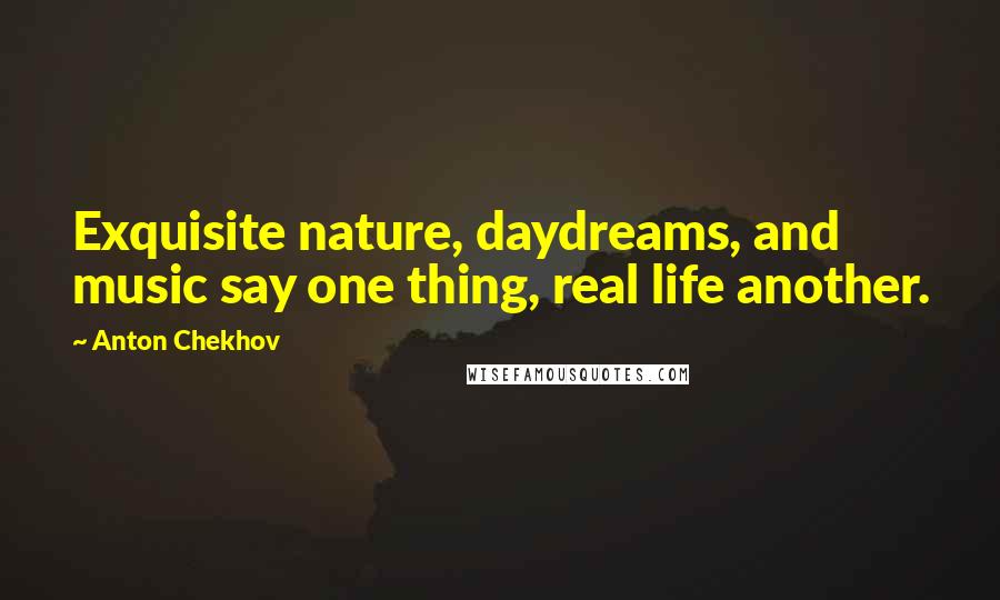 Anton Chekhov Quotes: Exquisite nature, daydreams, and music say one thing, real life another.