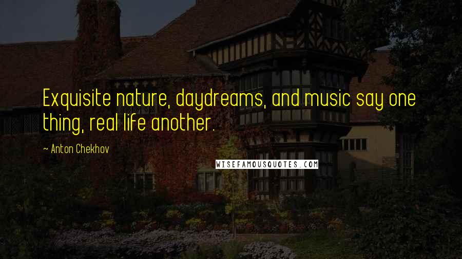 Anton Chekhov Quotes: Exquisite nature, daydreams, and music say one thing, real life another.