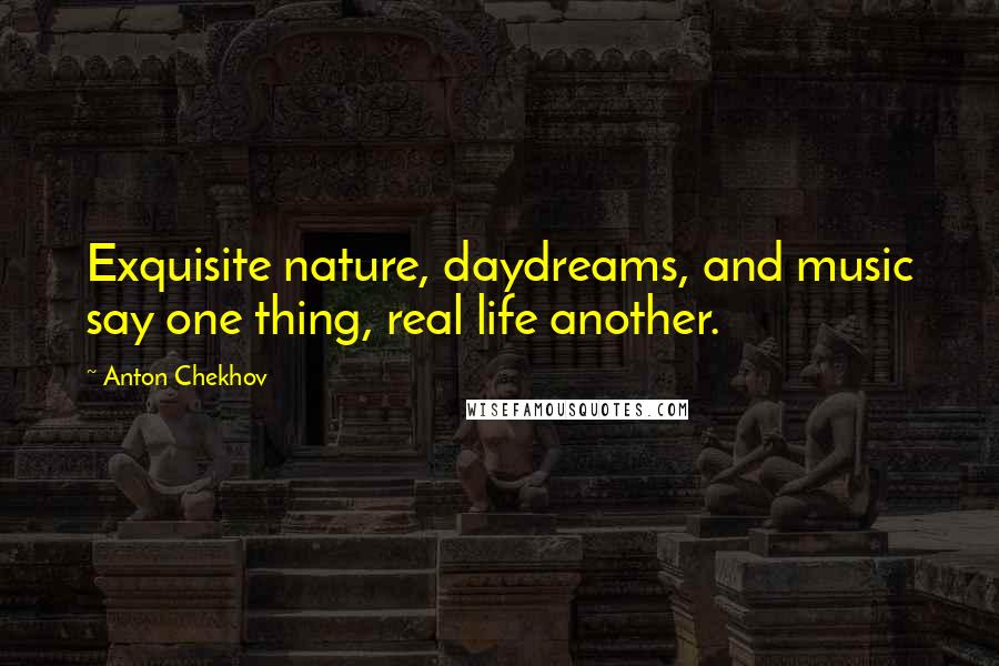 Anton Chekhov Quotes: Exquisite nature, daydreams, and music say one thing, real life another.