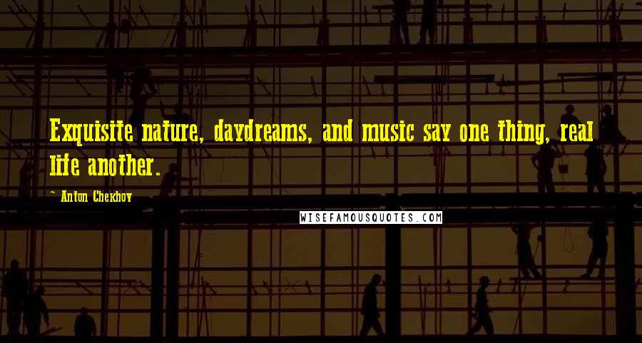 Anton Chekhov Quotes: Exquisite nature, daydreams, and music say one thing, real life another.