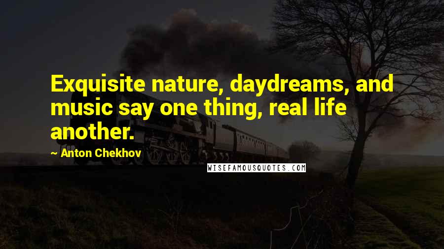 Anton Chekhov Quotes: Exquisite nature, daydreams, and music say one thing, real life another.