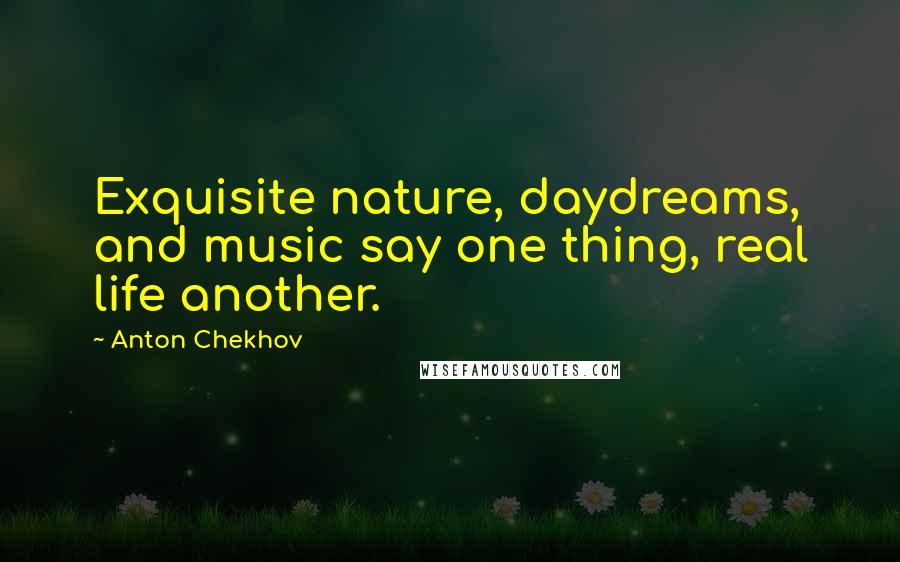 Anton Chekhov Quotes: Exquisite nature, daydreams, and music say one thing, real life another.