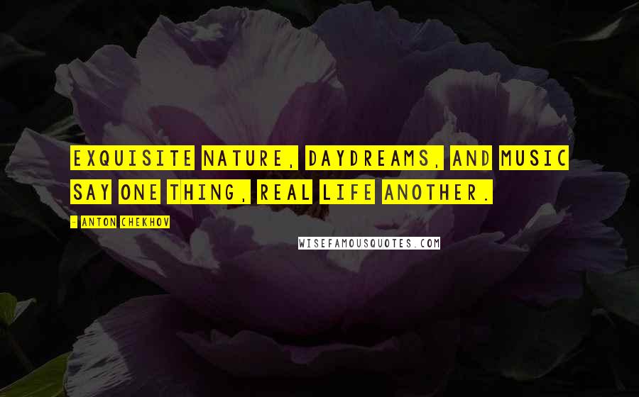 Anton Chekhov Quotes: Exquisite nature, daydreams, and music say one thing, real life another.