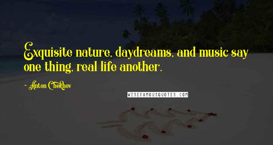 Anton Chekhov Quotes: Exquisite nature, daydreams, and music say one thing, real life another.