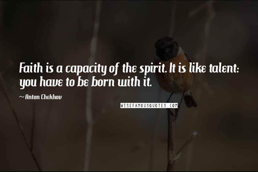 Anton Chekhov Quotes: Faith is a capacity of the spirit. It is like talent: you have to be born with it.