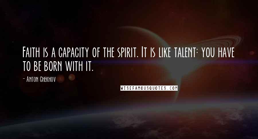 Anton Chekhov Quotes: Faith is a capacity of the spirit. It is like talent: you have to be born with it.