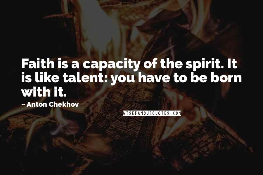 Anton Chekhov Quotes: Faith is a capacity of the spirit. It is like talent: you have to be born with it.