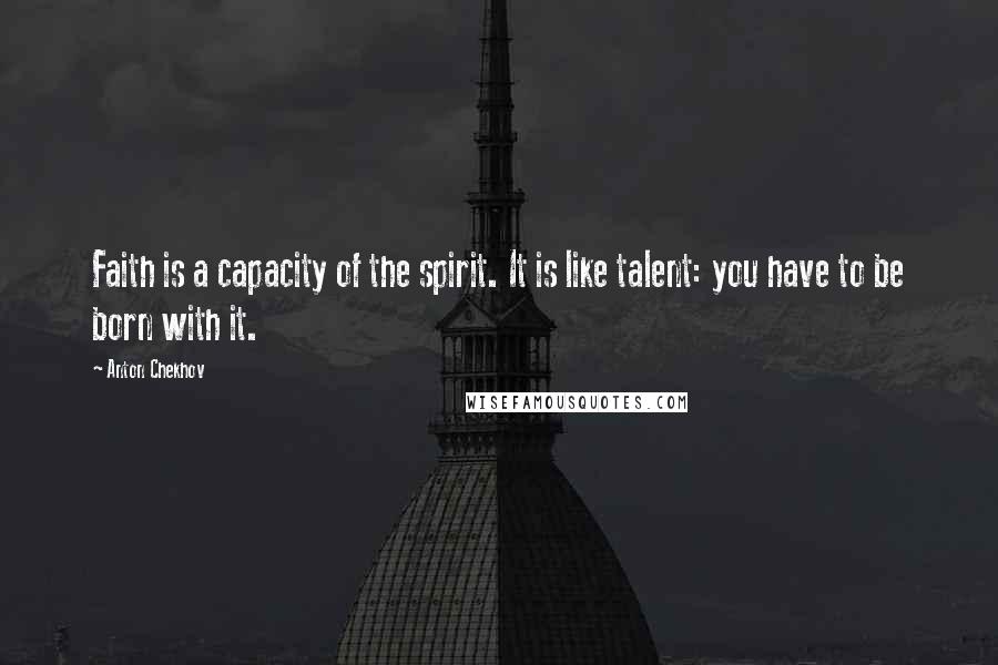 Anton Chekhov Quotes: Faith is a capacity of the spirit. It is like talent: you have to be born with it.