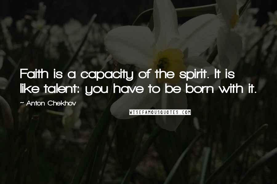 Anton Chekhov Quotes: Faith is a capacity of the spirit. It is like talent: you have to be born with it.