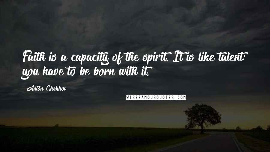 Anton Chekhov Quotes: Faith is a capacity of the spirit. It is like talent: you have to be born with it.
