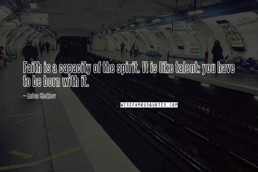 Anton Chekhov Quotes: Faith is a capacity of the spirit. It is like talent: you have to be born with it.