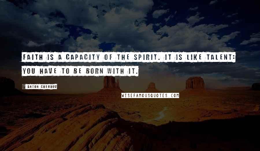 Anton Chekhov Quotes: Faith is a capacity of the spirit. It is like talent: you have to be born with it.