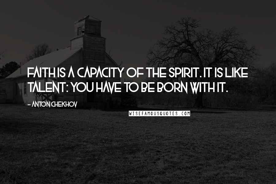 Anton Chekhov Quotes: Faith is a capacity of the spirit. It is like talent: you have to be born with it.