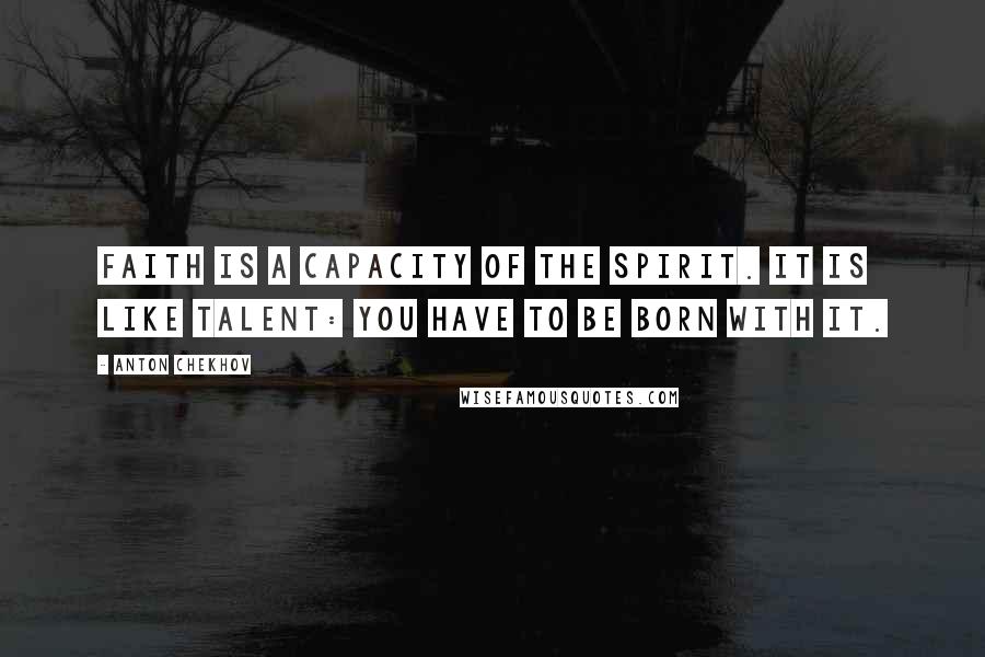 Anton Chekhov Quotes: Faith is a capacity of the spirit. It is like talent: you have to be born with it.