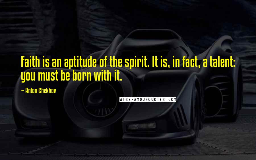 Anton Chekhov Quotes: Faith is an aptitude of the spirit. It is, in fact, a talent: you must be born with it.