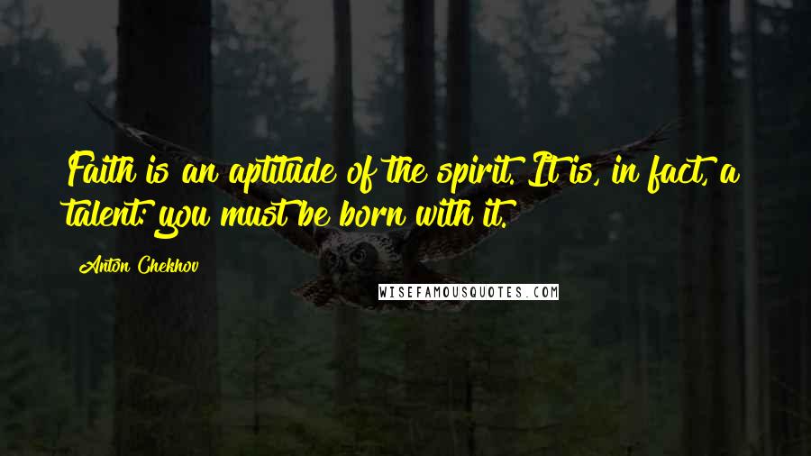 Anton Chekhov Quotes: Faith is an aptitude of the spirit. It is, in fact, a talent: you must be born with it.