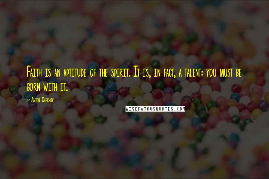 Anton Chekhov Quotes: Faith is an aptitude of the spirit. It is, in fact, a talent: you must be born with it.