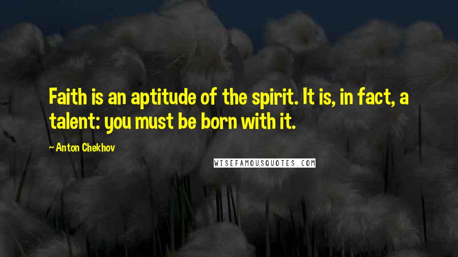 Anton Chekhov Quotes: Faith is an aptitude of the spirit. It is, in fact, a talent: you must be born with it.