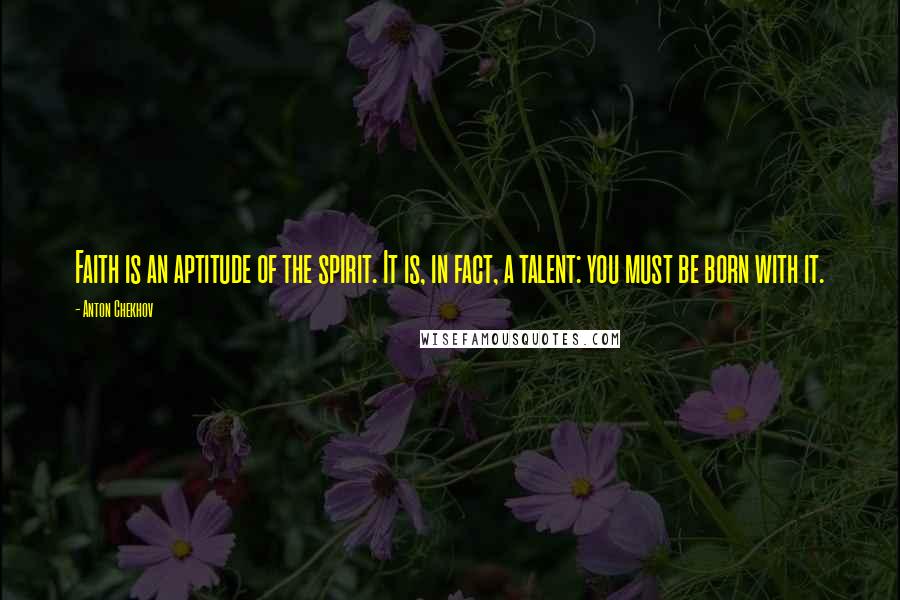 Anton Chekhov Quotes: Faith is an aptitude of the spirit. It is, in fact, a talent: you must be born with it.