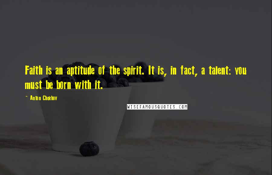 Anton Chekhov Quotes: Faith is an aptitude of the spirit. It is, in fact, a talent: you must be born with it.