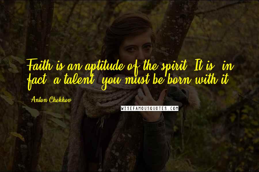 Anton Chekhov Quotes: Faith is an aptitude of the spirit. It is, in fact, a talent: you must be born with it.
