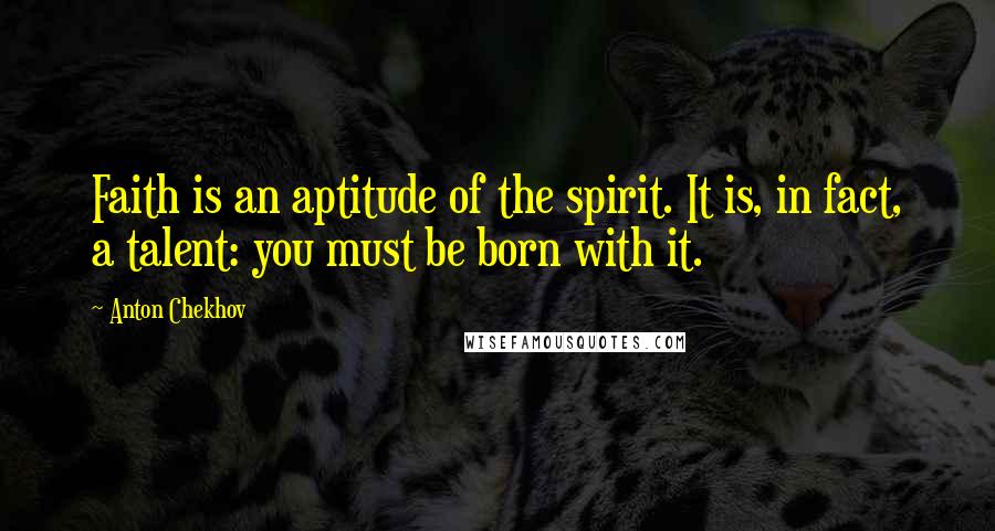 Anton Chekhov Quotes: Faith is an aptitude of the spirit. It is, in fact, a talent: you must be born with it.