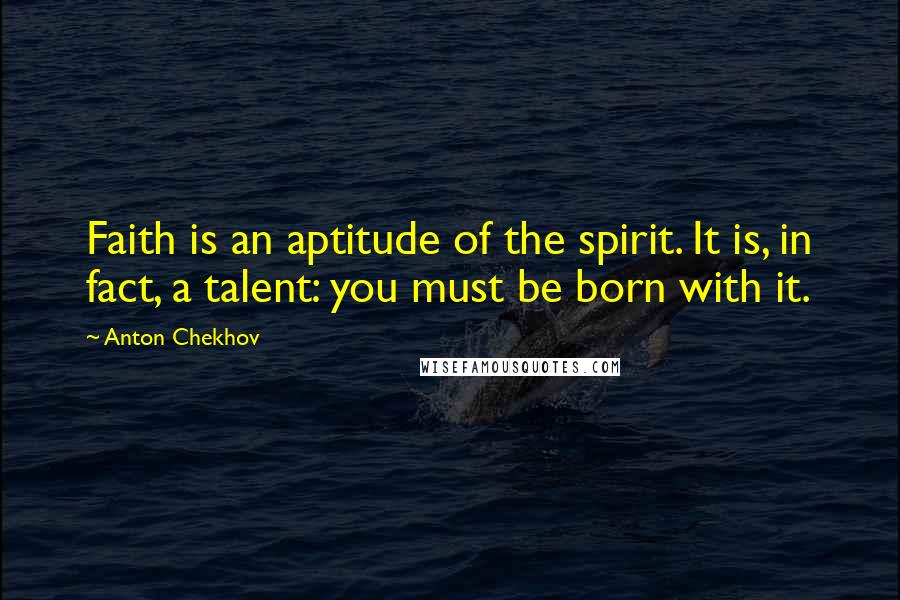 Anton Chekhov Quotes: Faith is an aptitude of the spirit. It is, in fact, a talent: you must be born with it.