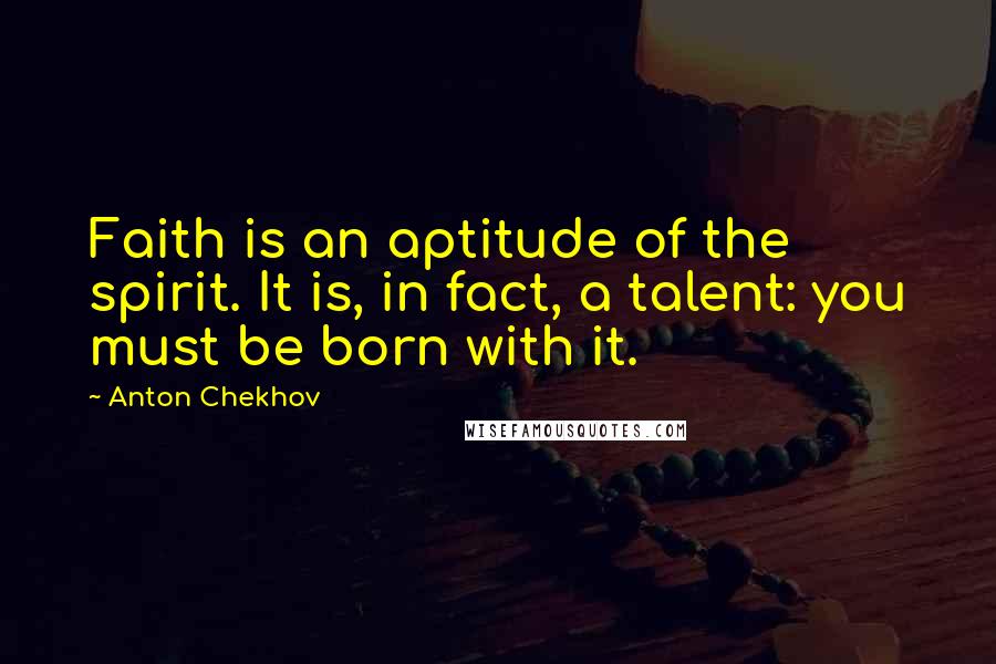 Anton Chekhov Quotes: Faith is an aptitude of the spirit. It is, in fact, a talent: you must be born with it.