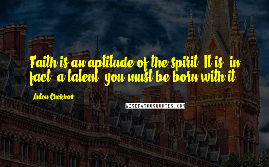 Anton Chekhov Quotes: Faith is an aptitude of the spirit. It is, in fact, a talent: you must be born with it.