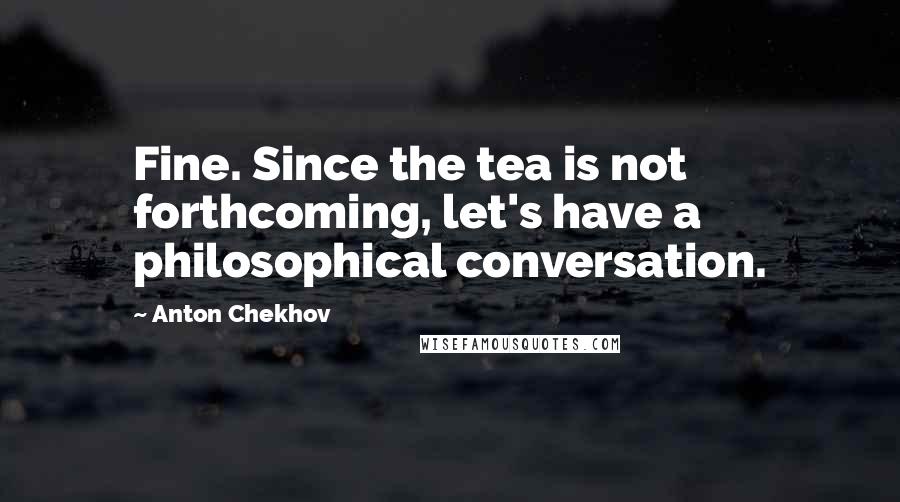 Anton Chekhov Quotes: Fine. Since the tea is not forthcoming, let's have a philosophical conversation.