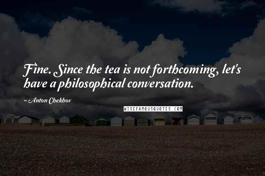 Anton Chekhov Quotes: Fine. Since the tea is not forthcoming, let's have a philosophical conversation.