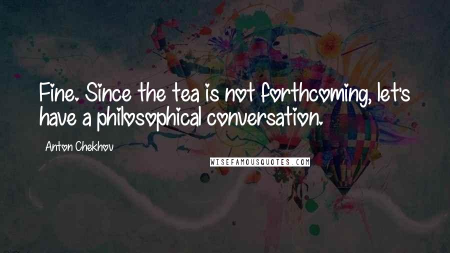 Anton Chekhov Quotes: Fine. Since the tea is not forthcoming, let's have a philosophical conversation.
