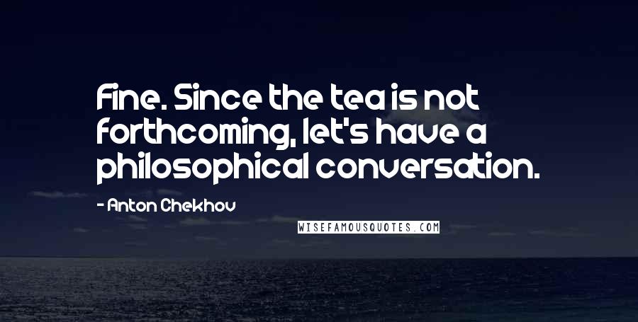 Anton Chekhov Quotes: Fine. Since the tea is not forthcoming, let's have a philosophical conversation.