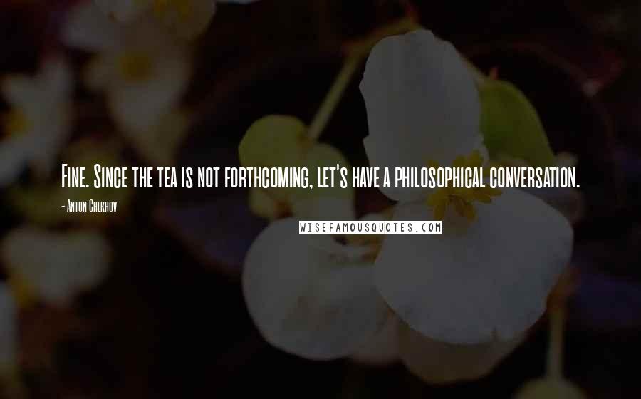 Anton Chekhov Quotes: Fine. Since the tea is not forthcoming, let's have a philosophical conversation.