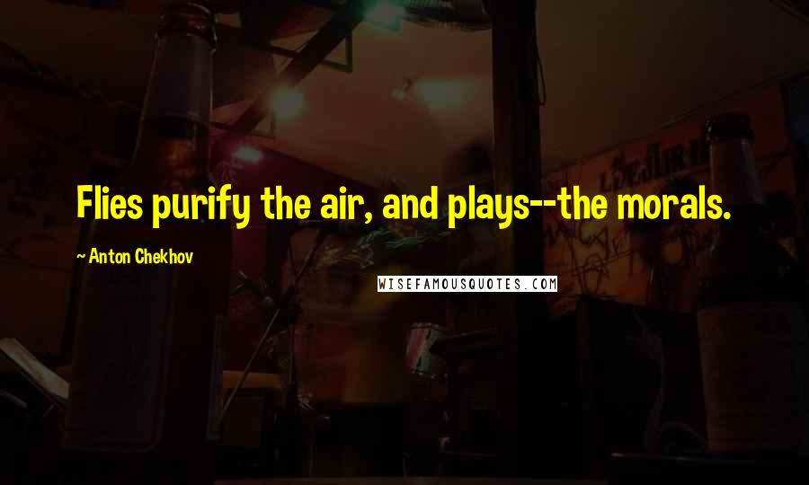 Anton Chekhov Quotes: Flies purify the air, and plays--the morals.