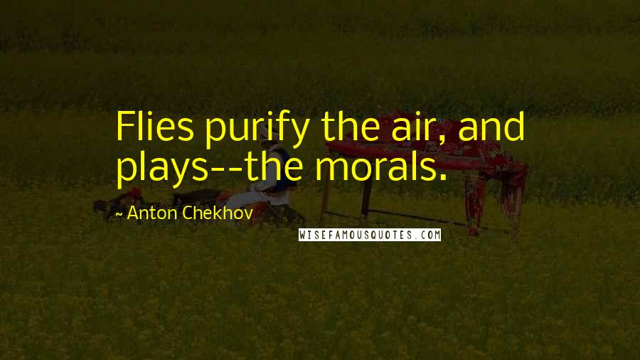 Anton Chekhov Quotes: Flies purify the air, and plays--the morals.