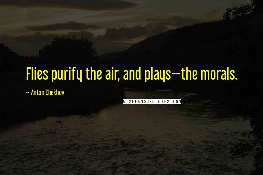 Anton Chekhov Quotes: Flies purify the air, and plays--the morals.