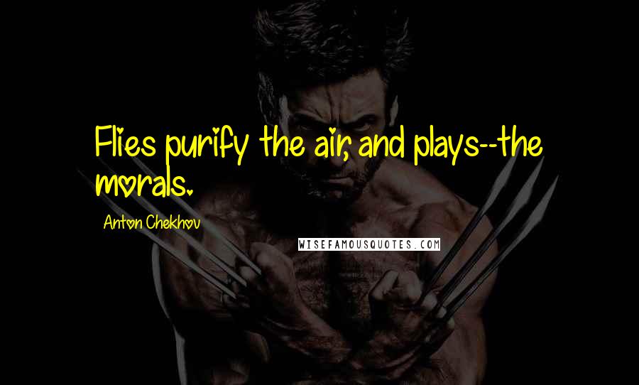 Anton Chekhov Quotes: Flies purify the air, and plays--the morals.