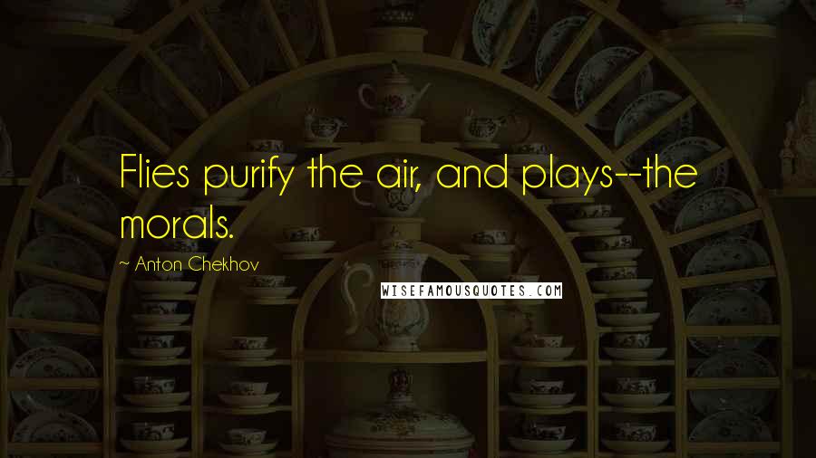 Anton Chekhov Quotes: Flies purify the air, and plays--the morals.