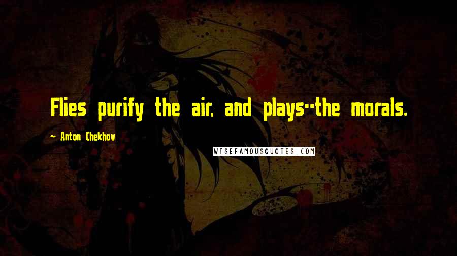 Anton Chekhov Quotes: Flies purify the air, and plays--the morals.