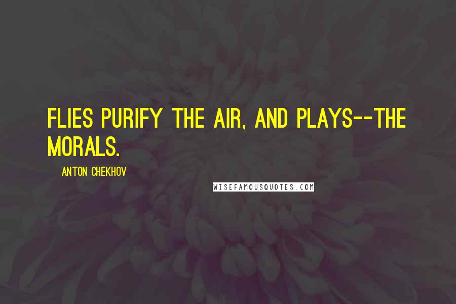 Anton Chekhov Quotes: Flies purify the air, and plays--the morals.