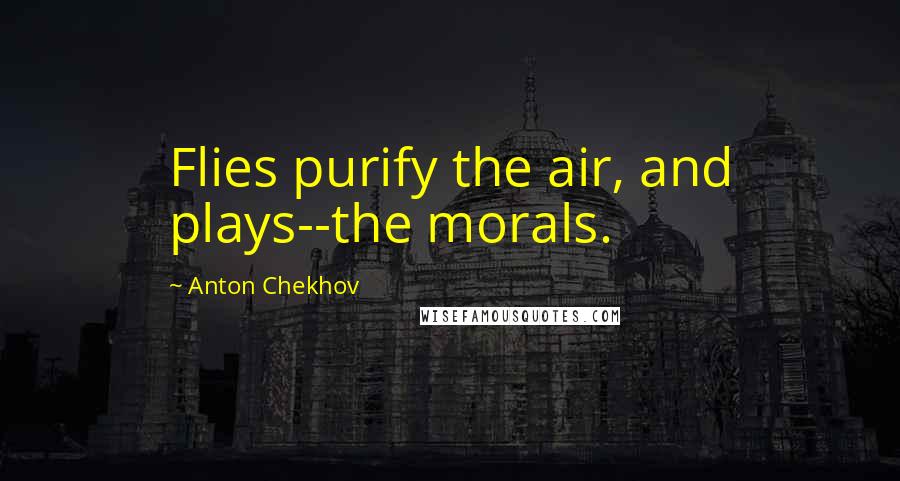 Anton Chekhov Quotes: Flies purify the air, and plays--the morals.