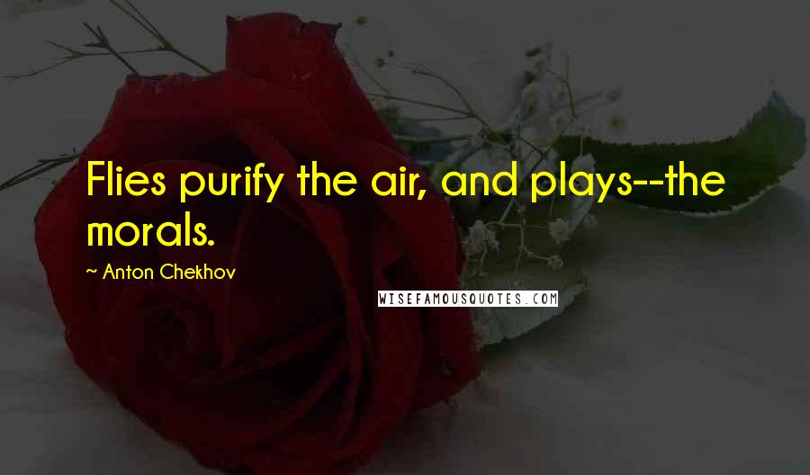 Anton Chekhov Quotes: Flies purify the air, and plays--the morals.