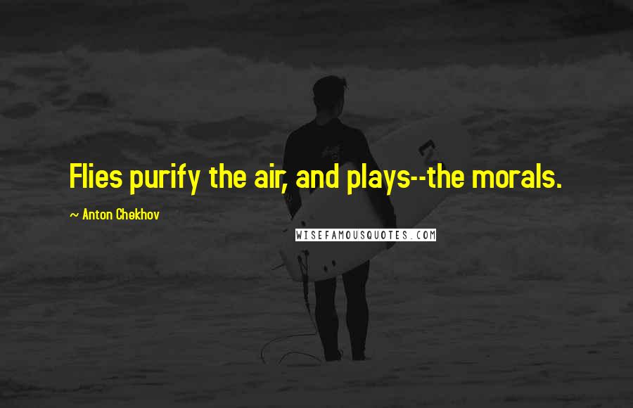 Anton Chekhov Quotes: Flies purify the air, and plays--the morals.